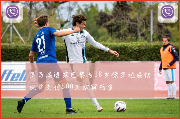 罗马诺透露巴黎与18岁德罗达成协议将支付600万欧解约金