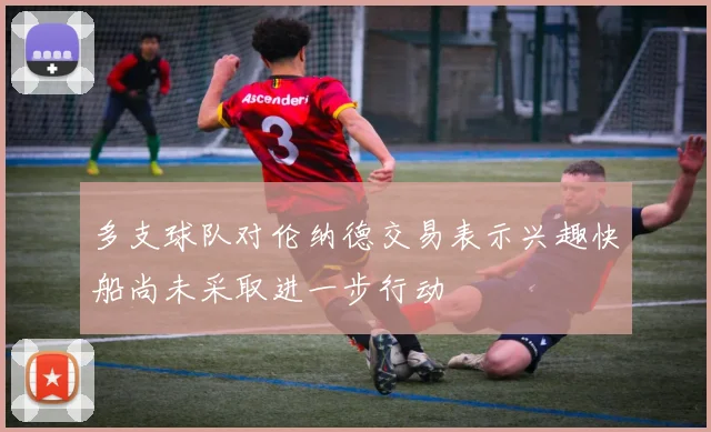 多支球队对伦纳德交易表示兴趣快船尚未采取进一步行动