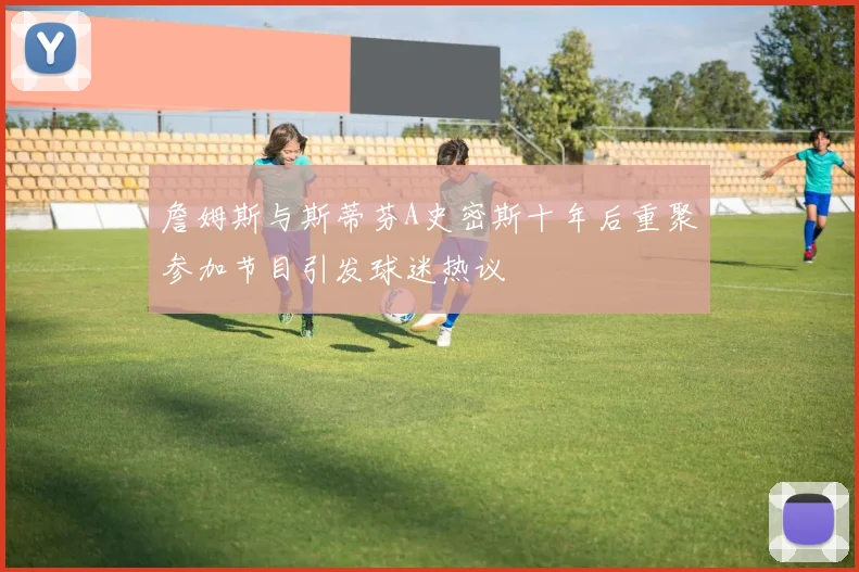 詹姆斯与斯蒂芬A史密斯十年后重聚参加节目引发球迷热议