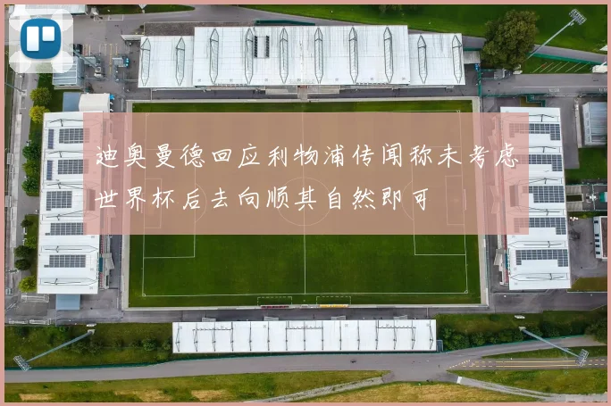 迪奥曼德回应利物浦传闻称未考虑世界杯后去向顺其自然即可