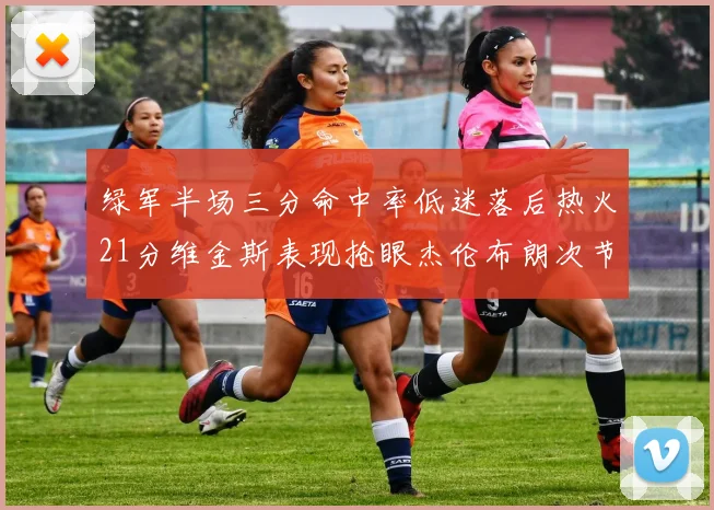 绿军半场三分命中率低迷落后热火21分维金斯表现抢眼杰伦布朗次节独得15分