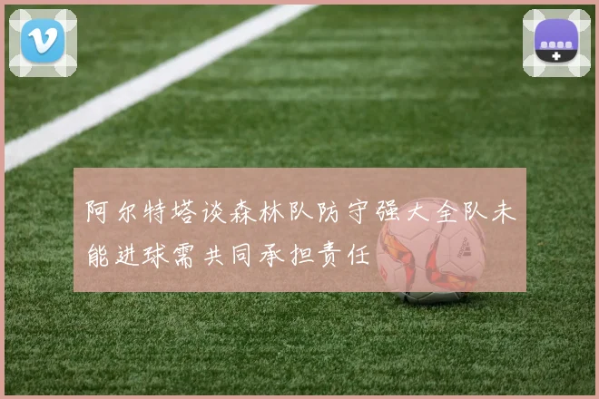 阿尔特塔谈森林队防守强大全队未能进球需共同承担责任