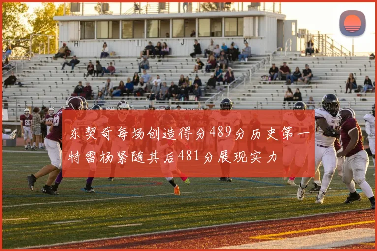 东契奇每场创造得分489分历史第一特雷杨紧随其后481分展现实力