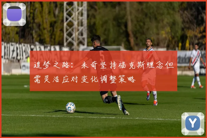 追梦之路：米奇坚持福克斯理念但需灵活应对变化调整策略