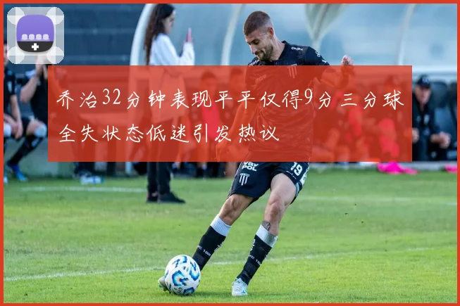 乔治32分钟表现平平仅得9分三分球全失状态低迷引发热议