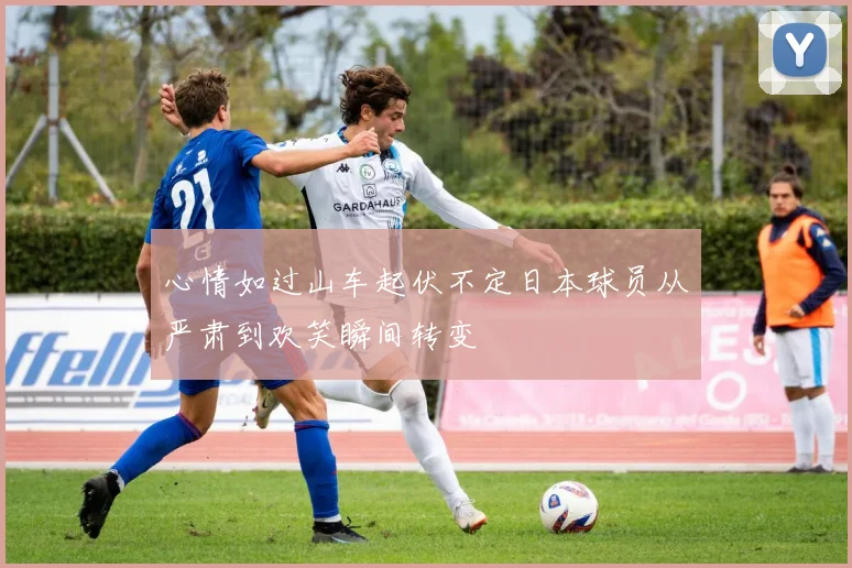 心情如过山车起伏不定日本球员从严肃到欢笑瞬间转变