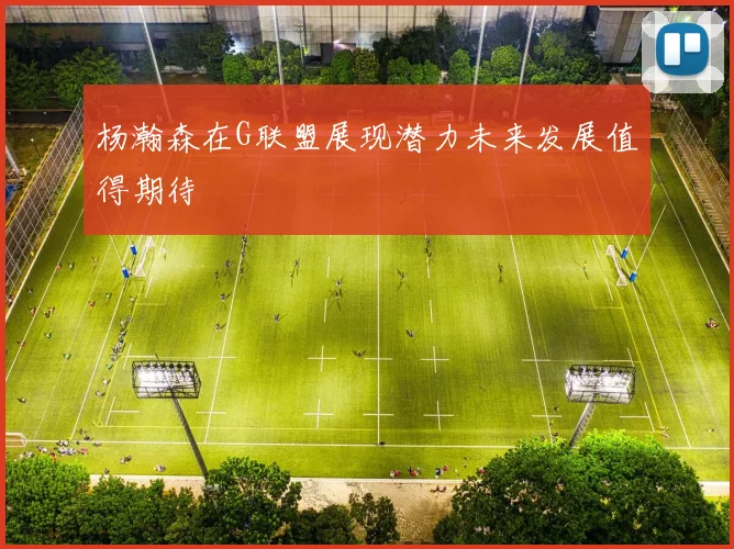 杨瀚森在G联盟展现潜力未来发展值得期待