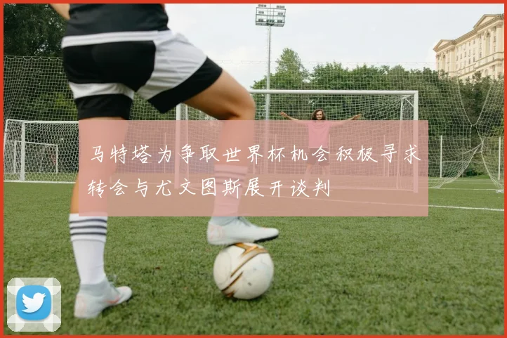 马特塔为争取世界杯机会积极寻求转会与尤文图斯展开谈判