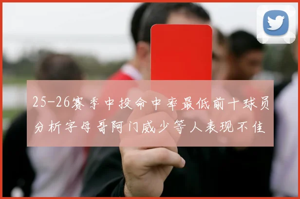 25-26赛季中投命中率最低前十球员分析字母哥阿门威少等人表现不佳
