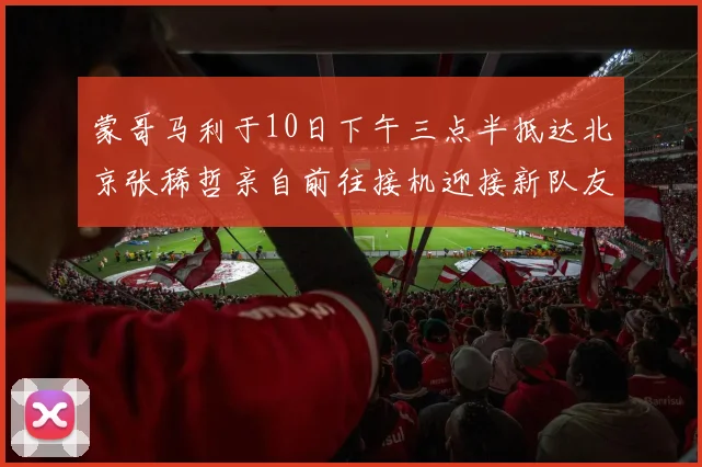 蒙哥马利于10日下午三点半抵达北京张稀哲亲自前往接机迎接新队友