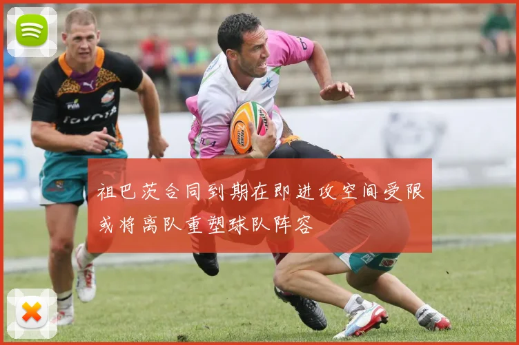 祖巴茨合同到期在即进攻空间受限或将离队重塑球队阵容