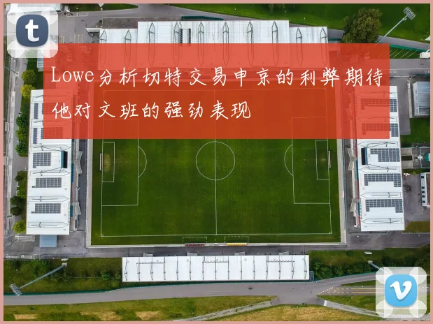 Lowe分析切特交易申京的利弊期待他对文班的强劲表现