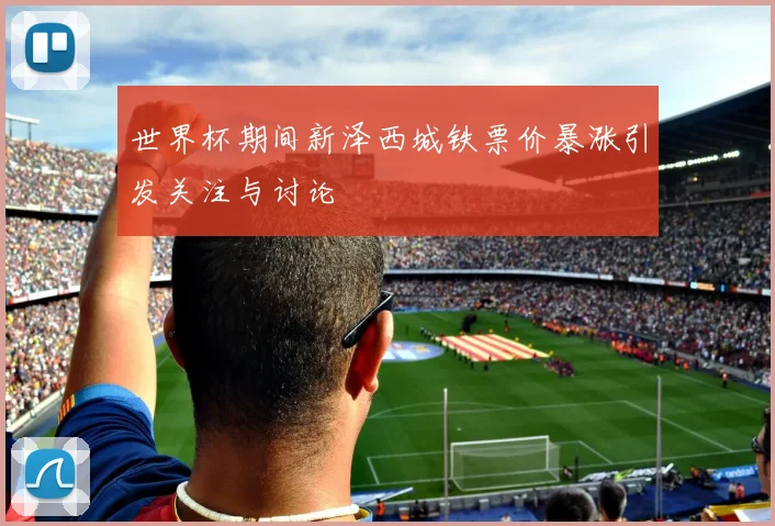 世界杯期间新泽西城铁票价暴涨引发关注与讨论