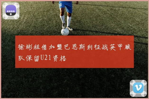 徐彬租借加盟巴恩斯利征战英甲狼队保留U21资格