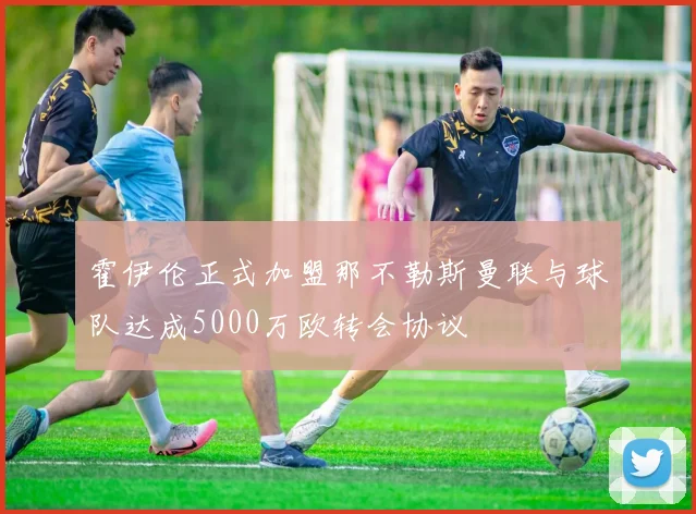 霍伊伦正式加盟那不勒斯曼联与球队达成5000万欧转会协议