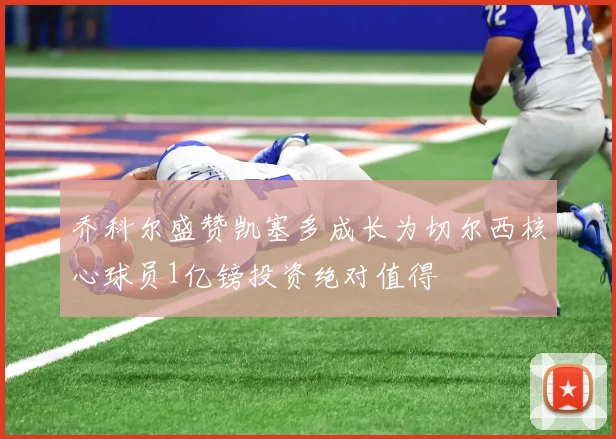 乔科尔盛赞凯塞多成长为切尔西核心球员1亿镑投资绝对值得