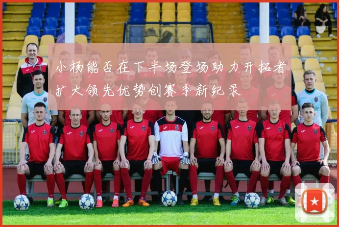 小杨能否在下半场登场助力开拓者扩大领先优势创赛季新纪录