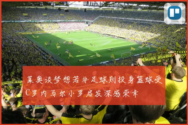 莱奥谈梦想若非足球则投身篮球受C罗内马尔小罗启发深感荣幸