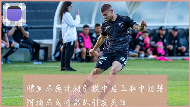 穆里尼奥计划引援中后卫和中场楚阿梅尼或将离队引发关注