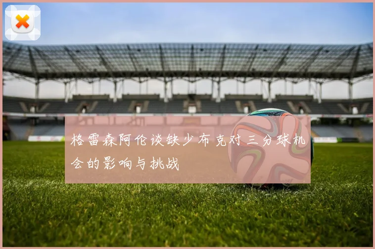 格雷森阿伦谈缺少布克对三分球机会的影响与挑战