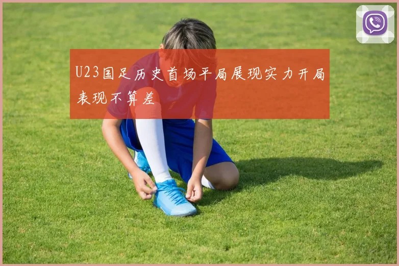 U23国足历史首场平局展现实力开局表现不算差