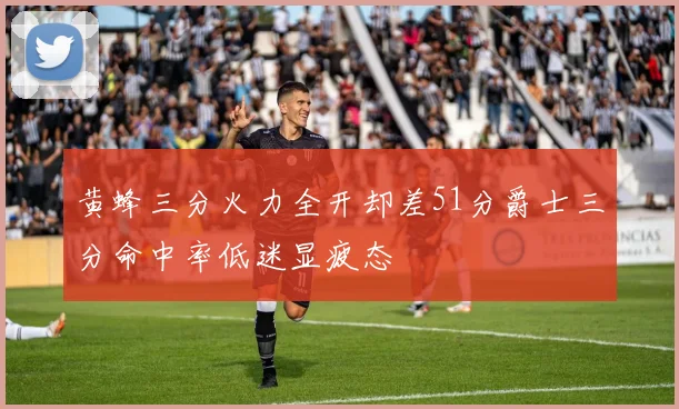 黄蜂三分火力全开却差51分爵士三分命中率低迷显疲态
