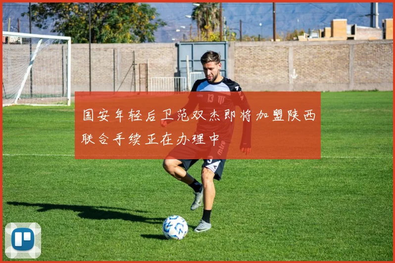 国安年轻后卫范双杰即将加盟陕西联合手续正在办理中