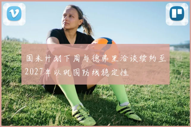 国米计划下周与德弗里洽谈续约至2027年以巩固防线稳定性