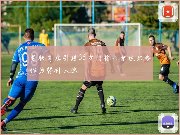 曼联考虑引进35岁门将卡尔达尔洛作为替补人选