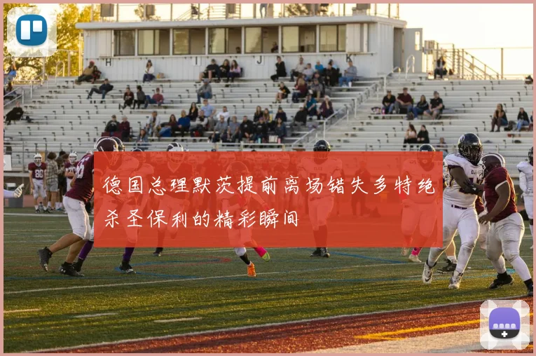 德国总理默茨提前离场错失多特绝杀圣保利的精彩瞬间
